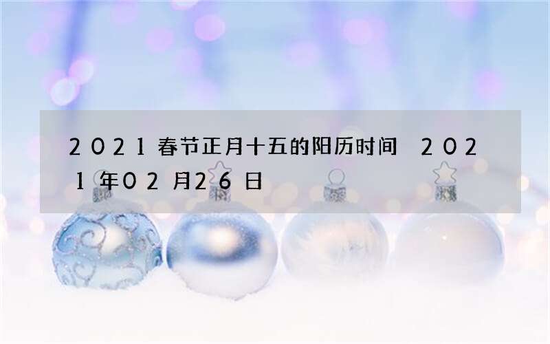 2021春节正月十五的阳历时间 2021年02月26日